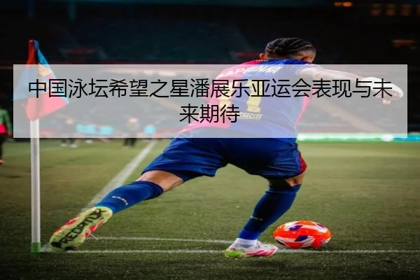 中国泳坛希望之星潘展乐亚运会表现与未来期待